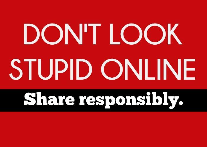 Don’t Look Stupid Online (Share Responsibly)